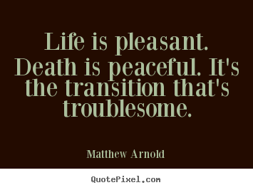 Life is pleasant. death is peaceful. it's the transition that's troublesome. Matthew Arnold great life quote