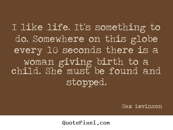 Make personalized picture quotes about life - I like life. it's something to do. somewhere on this globe every..