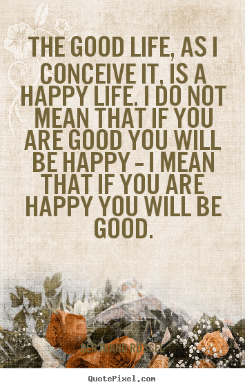 Bertrand Russel poster quote - The good life, as i conceive it, is a happy life. i do not mean that if.. - Life quotes