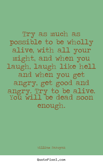 Life quote - Try as much as possible to be wholly alive, with all your might, and..