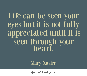 Life can be seen your eyes but it is not fully appreciated until.. Mary Xavier top life quotes