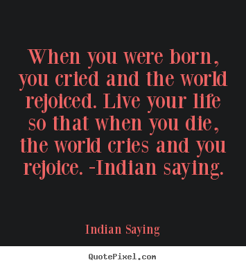 Life quote - When you were born, you cried and the world rejoiced...