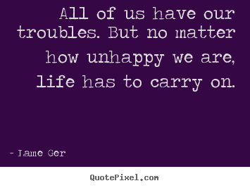 Quotes about life - All of us have our troubles. but no matter how unhappy..