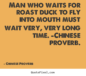 Man who waits for roast duck to fly into mouth must.. Chinese Proverb best life quote