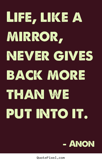Life quotes - Life, like a mirror, never gives back more than we..