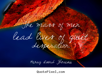 The mass of men lead lives of quiet desperation. Henry David Thoreau best life quotes