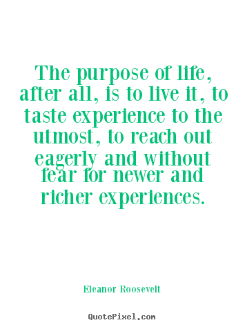 Eleanor Roosevelt picture quotes - The purpose of life, after all, is to live it, to taste experience to.. - Life quotes