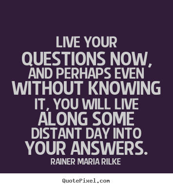 Life quotes - Live your questions now, and perhaps even..