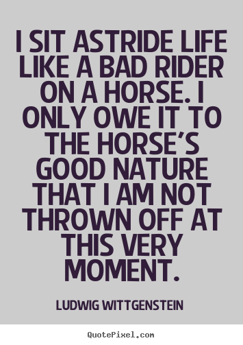 Quote about life - I sit astride life like a bad rider on a horse. i only owe it to..
