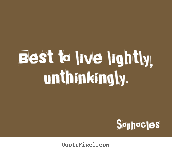 Sophocles picture quotes - Best to live lightly, unthinkingly. - Life quote