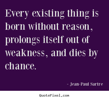 Quotes about life - Every existing thing is born without reason, prolongs itself..