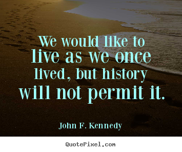 John F. Kennedy picture quotes - We would like to live as we once lived, but history will not permit.. - Life quotes