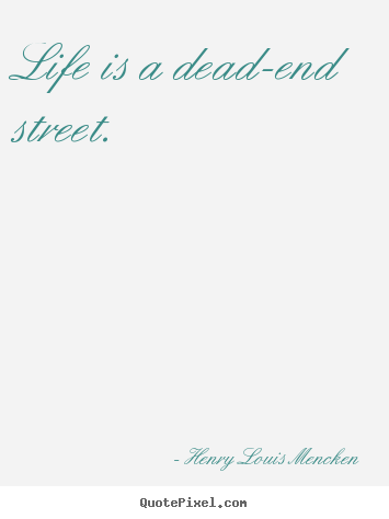 Life is a dead-end street. Henry Louis Mencken  life sayings