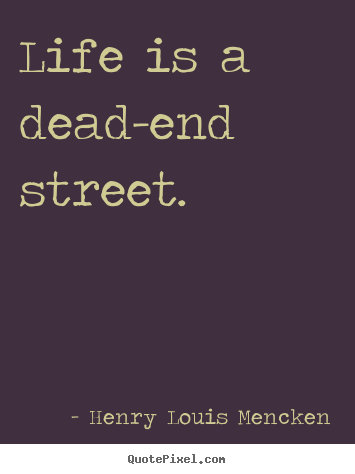 Life is a dead-end street. Henry Louis Mencken famous life quotes