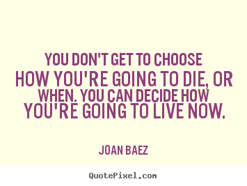 Quotes about life - You don't get to choose how you're going to die, or when. you can decide..