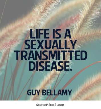 Life is a sexually transmitted disease. Guy Bellamy popular life quotes