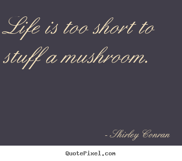 Create your own picture quotes about life - Life is too short to stuff a mushroom.