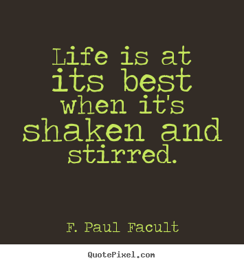 Life is at its best when it's shaken and stirred. F. Paul Facult  life quotes