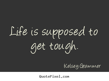 Kelsey Grammer poster quotes - Life is supposed to get tough. - Life quotes