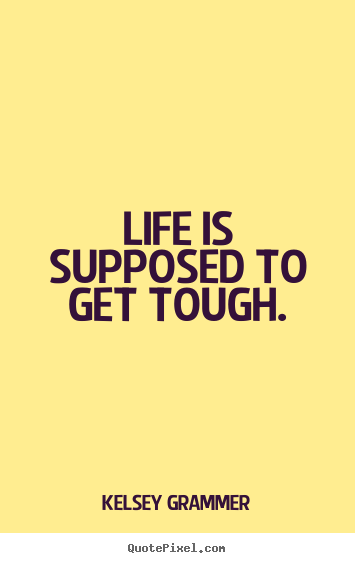 Life quotes - Life is supposed to get tough.