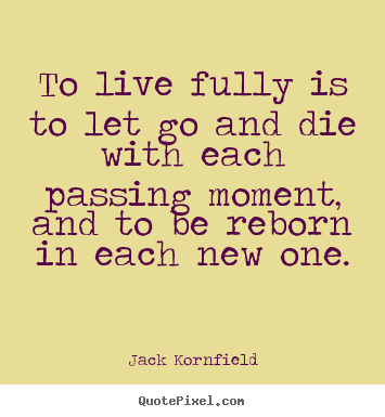 To live fully is to let go and die with each passing moment,.. Jack Kornfield best life quote