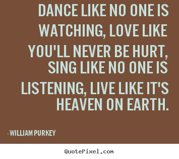 Quotes about life - Dance like no one is watching, love like you'll never be hurt,..