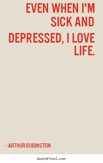 Create your own picture quote about life - Even when i'm sick and depressed, i love life.