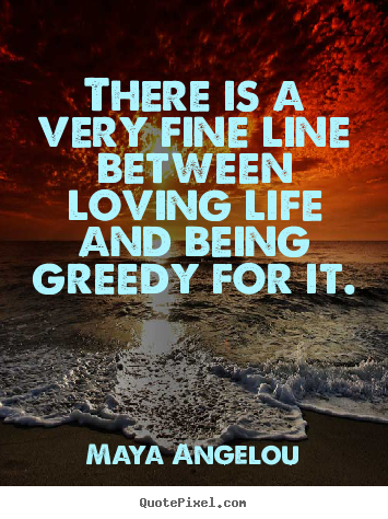 There is a very fine line between loving life and being.. Maya Angelou greatest life quotes
