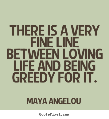 Maya Angelou picture quote - There is a very fine line between loving life and being greedy.. - Life quotes