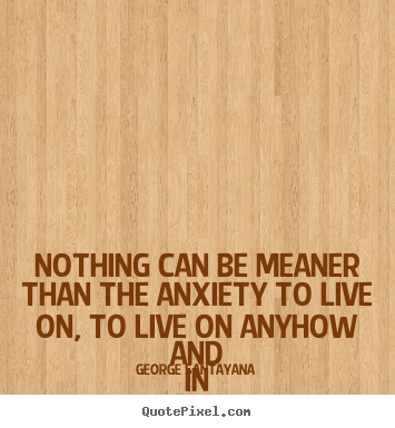 Quotes about life - Nothing can be meaner than the anxiety to live on, to live..