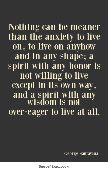 Nothing can be meaner than the anxiety to live on, to.. George Santayana popular life quotes