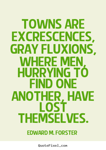 Towns are excrescences, gray fluxions, where men, hurrying to.. Edward M. Forster top life quote