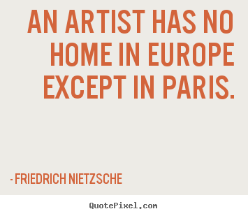 Friedrich Nietzsche picture quote - An artist has no home in europe except in paris. - Life quote
