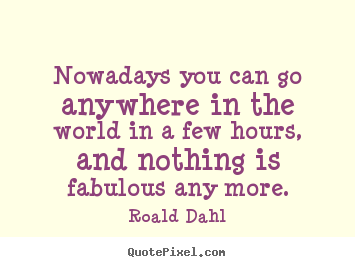 Create your own picture quotes about life - Nowadays you can go anywhere in the world in a few hours,..