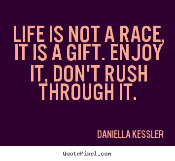 Life quotes - Life is not a race, it is a gift. enjoy it, don't rush through it.