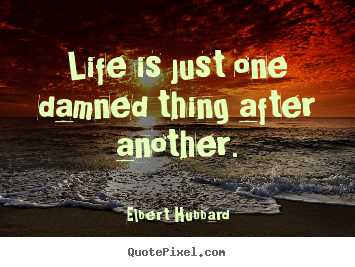 Life is just one damned thing after another. Elbert Hubbard best life quotes