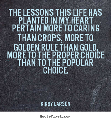 The lessons this life has planted in my heart pertain.. Kirby Larson great life quote