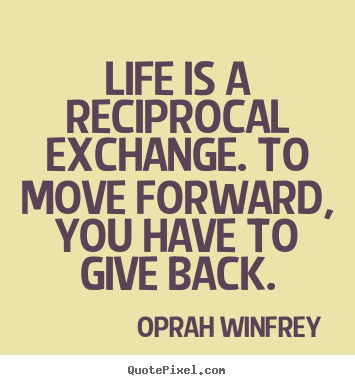 Quote about life - Life is a reciprocal exchange. to move forward,..