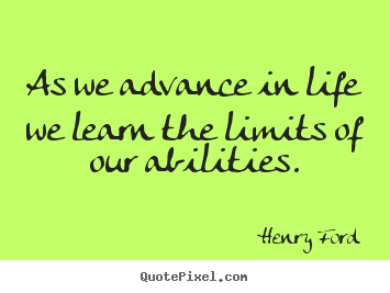 Henry Ford picture quotes - As we advance in life we learn the limits of our abilities. - Life quotes