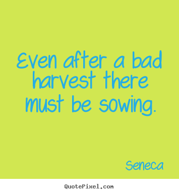 Seneca picture quotes - Even after a bad harvest there must be sowing. - Life quotes