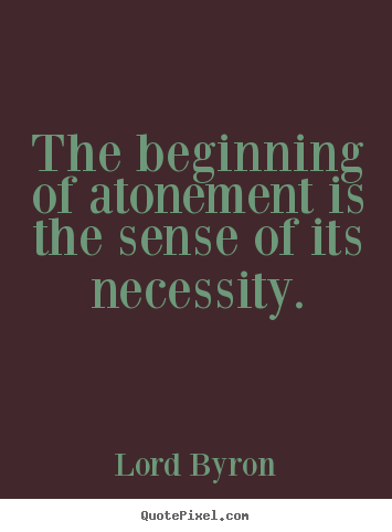 Lord Byron picture quotes - The beginning of atonement is the sense of its necessity. - Life quote