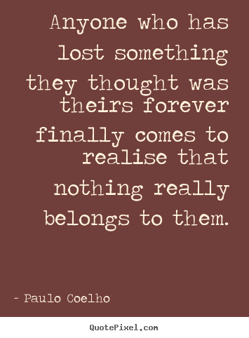 Design your own picture quotes about life - Anyone who has lost something they thought was theirs..
