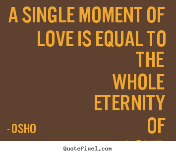 A single moment of love is equal to the whole eternity of love. Osho good life quotes