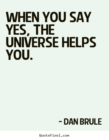 Dan Brule picture quote - When you say yes, the universe helps you. - Life quote