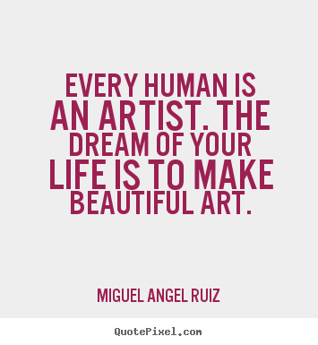 Quotes about life - Every human is an artist. the dream of your life is to make beautiful..