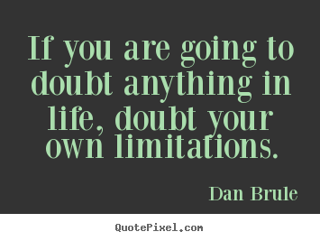 Quote about life - If you are going to doubt anything in life, doubt your own..