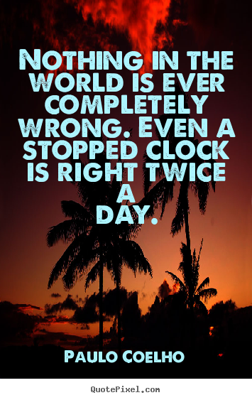Life quote - Nothing in the world is ever completely wrong. even a stopped..