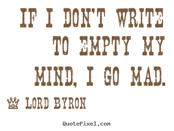Lord Byron picture quotes - If i don't write to empty my mind, i go mad. - Life quotes