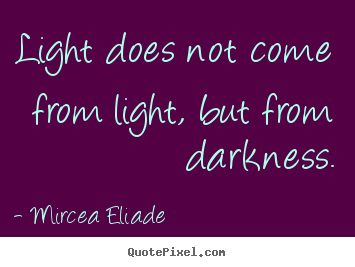 Light does not come from light, but from darkness. Mircea Eliade good life quotes