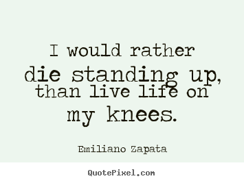 Life quotes - I would rather die standing up, than live life on my knees.